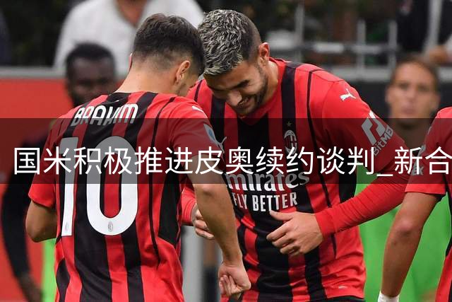 国米积极推进皮奥续约谈判 新合同年薪达325万欧